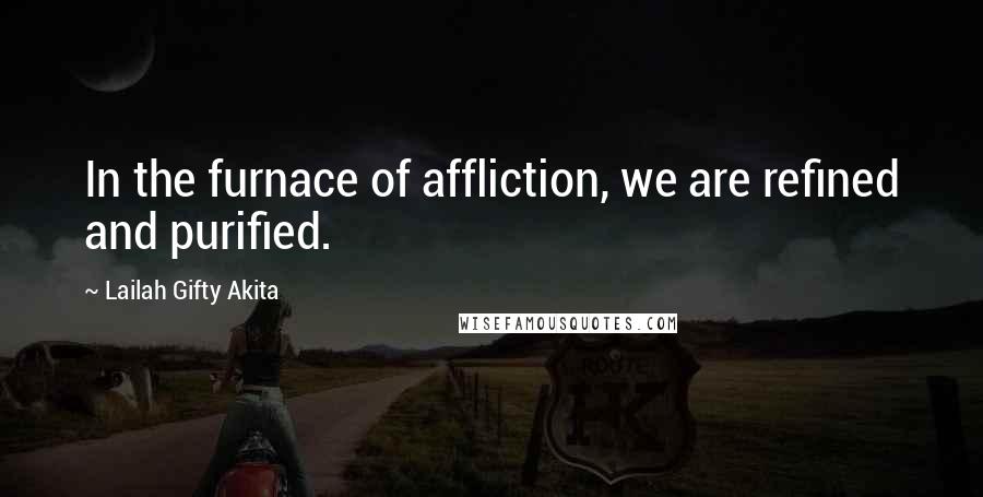 Lailah Gifty Akita Quotes: In the furnace of affliction, we are refined and purified.