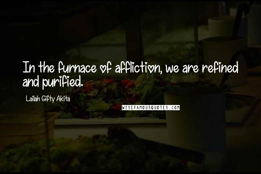 Lailah Gifty Akita Quotes: In the furnace of affliction, we are refined and purified.