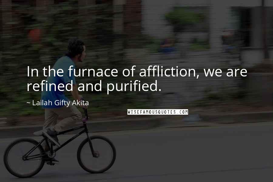 Lailah Gifty Akita Quotes: In the furnace of affliction, we are refined and purified.