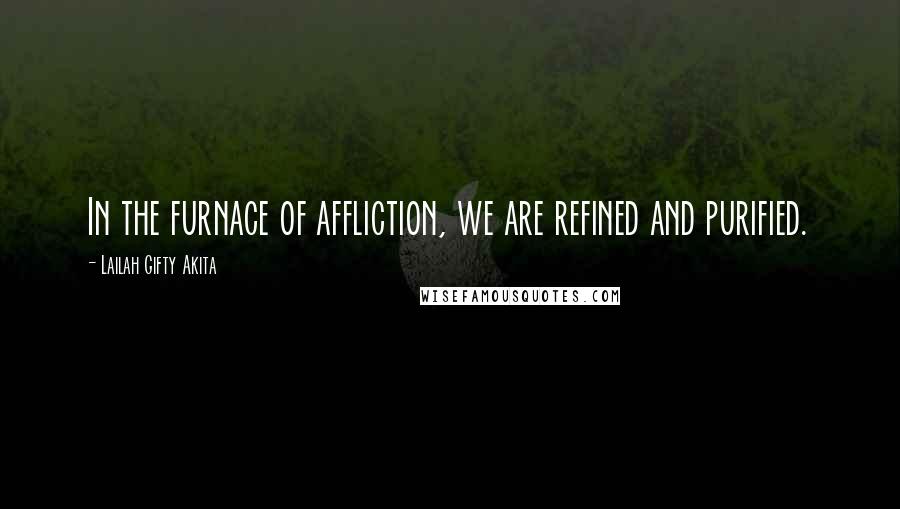 Lailah Gifty Akita Quotes: In the furnace of affliction, we are refined and purified.