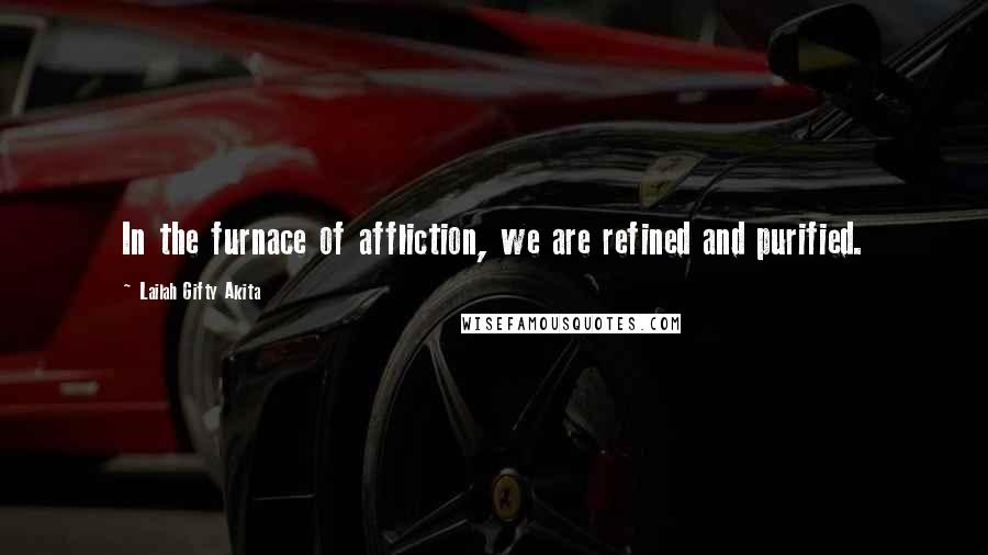 Lailah Gifty Akita Quotes: In the furnace of affliction, we are refined and purified.