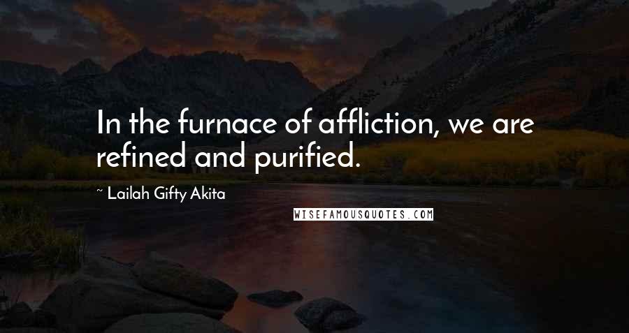 Lailah Gifty Akita Quotes: In the furnace of affliction, we are refined and purified.