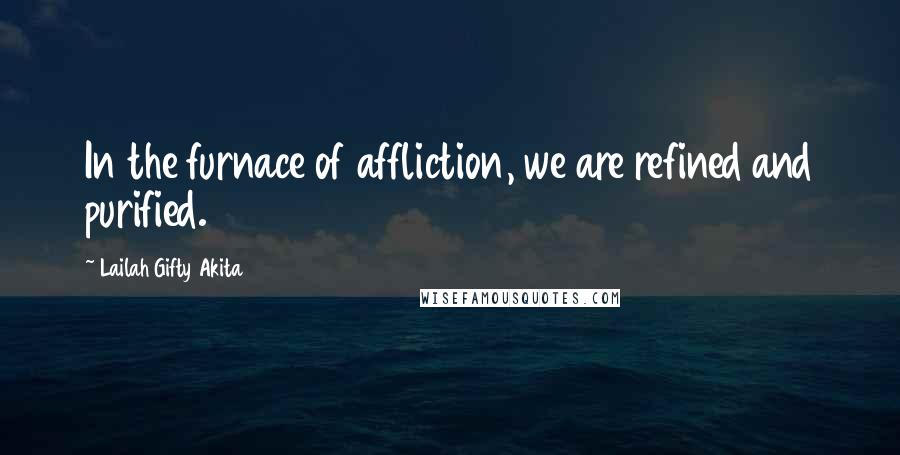 Lailah Gifty Akita Quotes: In the furnace of affliction, we are refined and purified.