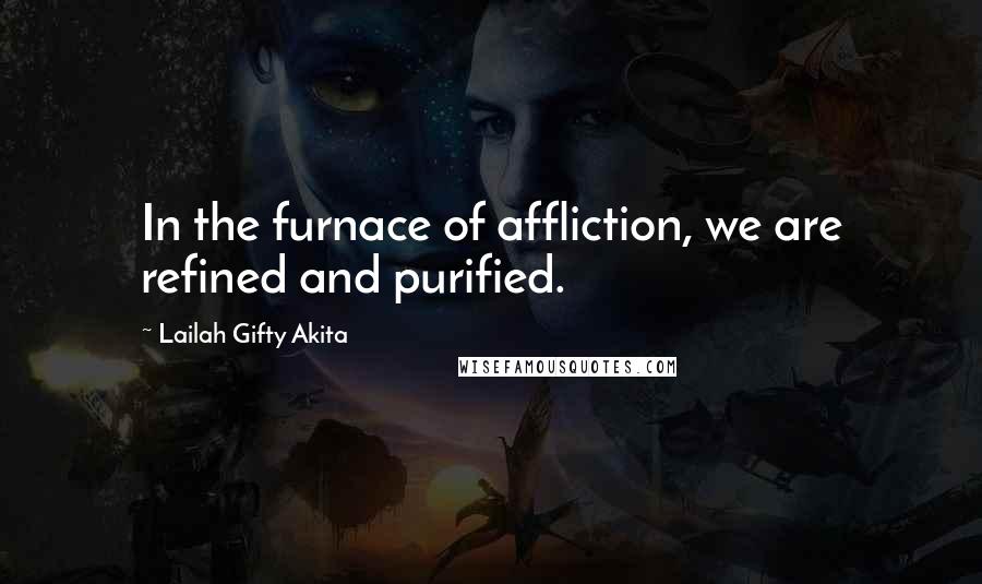 Lailah Gifty Akita Quotes: In the furnace of affliction, we are refined and purified.