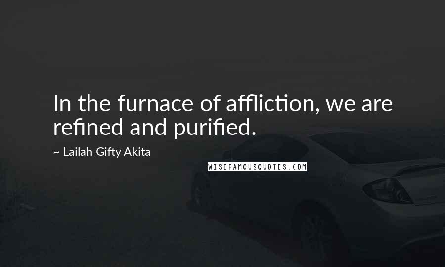 Lailah Gifty Akita Quotes: In the furnace of affliction, we are refined and purified.