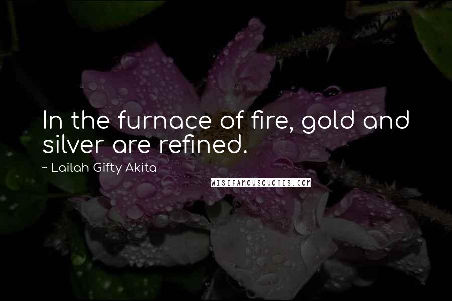 Lailah Gifty Akita Quotes: In the furnace of fire, gold and silver are refined.