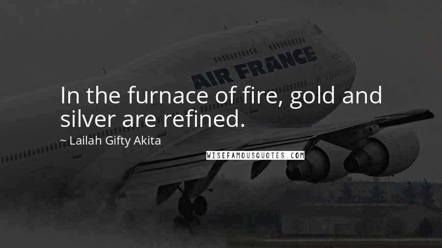 Lailah Gifty Akita Quotes: In the furnace of fire, gold and silver are refined.