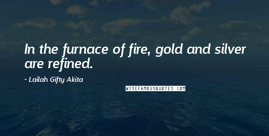 Lailah Gifty Akita Quotes: In the furnace of fire, gold and silver are refined.