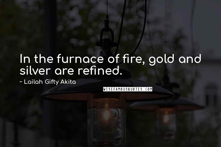 Lailah Gifty Akita Quotes: In the furnace of fire, gold and silver are refined.