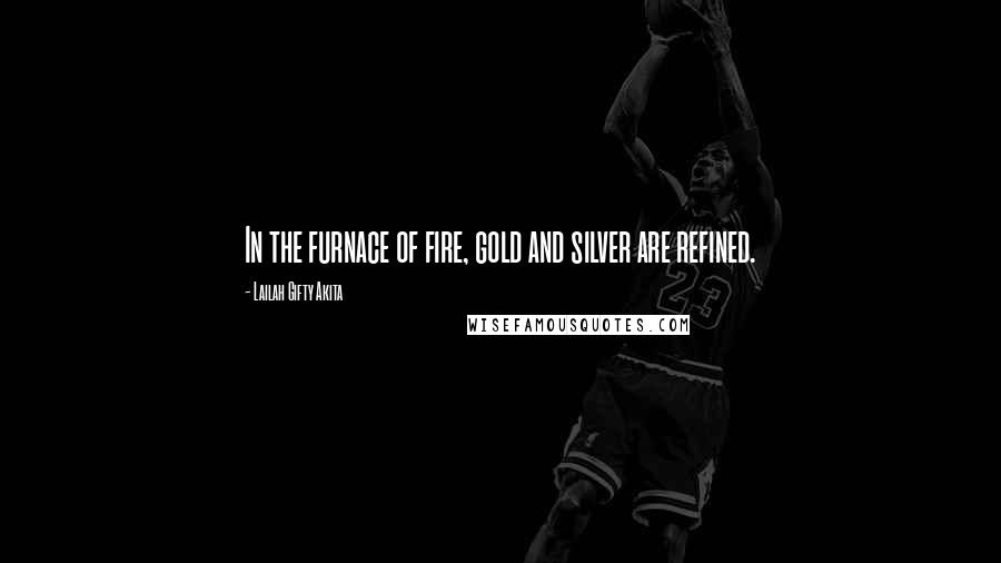 Lailah Gifty Akita Quotes: In the furnace of fire, gold and silver are refined.