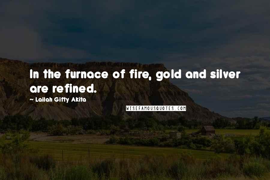 Lailah Gifty Akita Quotes: In the furnace of fire, gold and silver are refined.