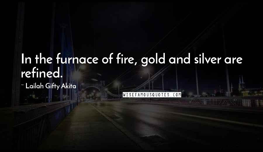 Lailah Gifty Akita Quotes: In the furnace of fire, gold and silver are refined.