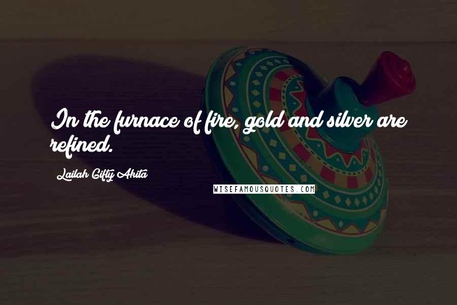 Lailah Gifty Akita Quotes: In the furnace of fire, gold and silver are refined.