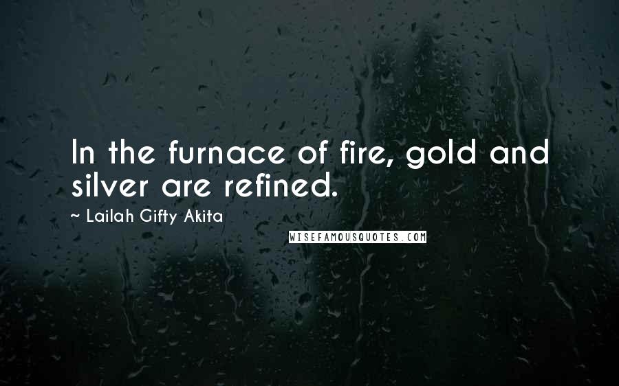 Lailah Gifty Akita Quotes: In the furnace of fire, gold and silver are refined.