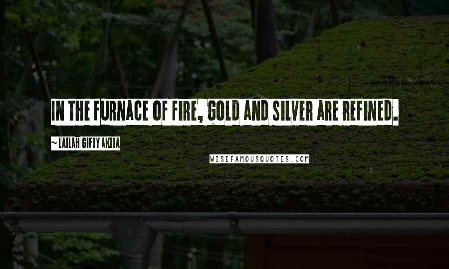 Lailah Gifty Akita Quotes: In the furnace of fire, gold and silver are refined.