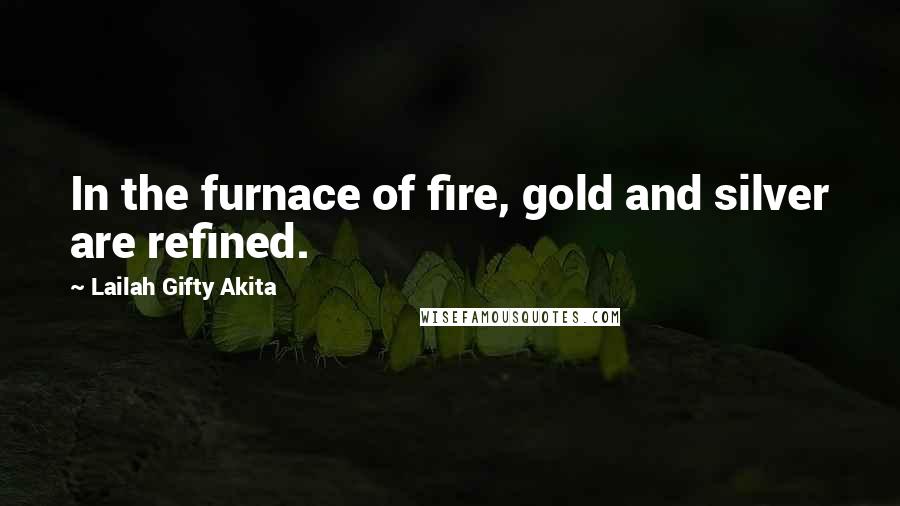 Lailah Gifty Akita Quotes: In the furnace of fire, gold and silver are refined.