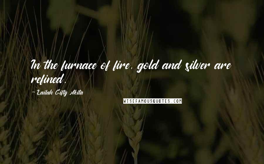 Lailah Gifty Akita Quotes: In the furnace of fire, gold and silver are refined.