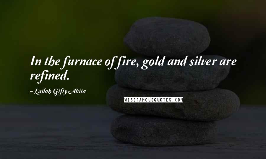 Lailah Gifty Akita Quotes: In the furnace of fire, gold and silver are refined.