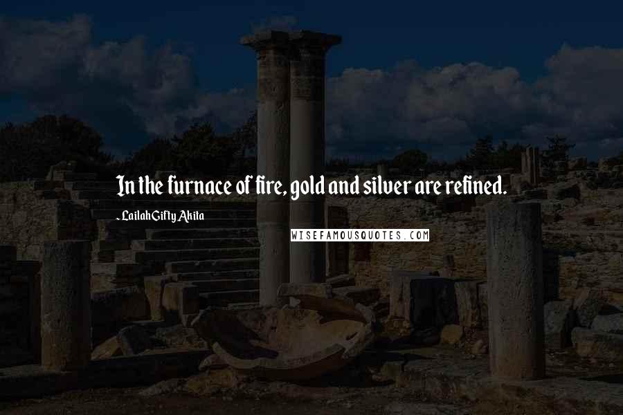 Lailah Gifty Akita Quotes: In the furnace of fire, gold and silver are refined.