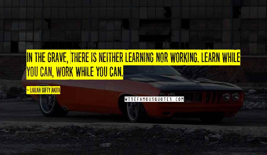 Lailah Gifty Akita Quotes: In the grave, there is neither learning nor working. Learn while you can, work while you can.