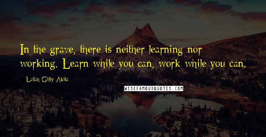 Lailah Gifty Akita Quotes: In the grave, there is neither learning nor working. Learn while you can, work while you can.