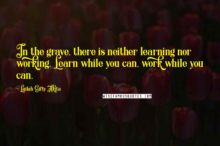 Lailah Gifty Akita Quotes: In the grave, there is neither learning nor working. Learn while you can, work while you can.