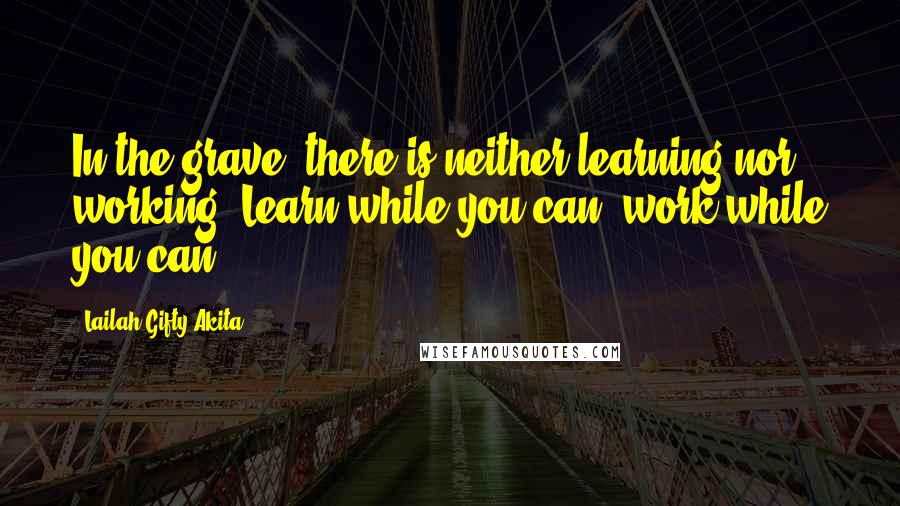 Lailah Gifty Akita Quotes: In the grave, there is neither learning nor working. Learn while you can, work while you can.