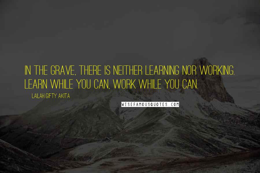 Lailah Gifty Akita Quotes: In the grave, there is neither learning nor working. Learn while you can, work while you can.