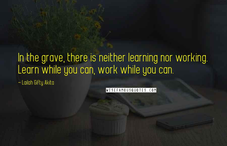 Lailah Gifty Akita Quotes: In the grave, there is neither learning nor working. Learn while you can, work while you can.