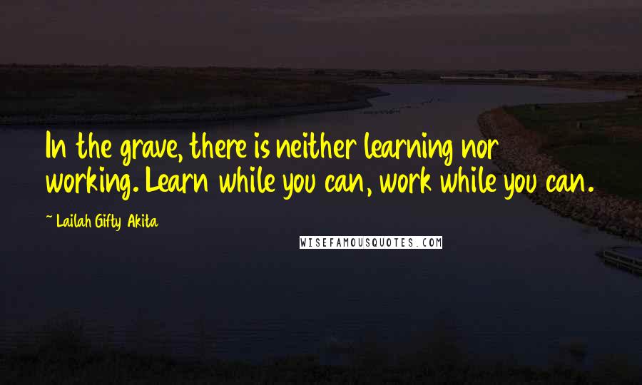 Lailah Gifty Akita Quotes: In the grave, there is neither learning nor working. Learn while you can, work while you can.