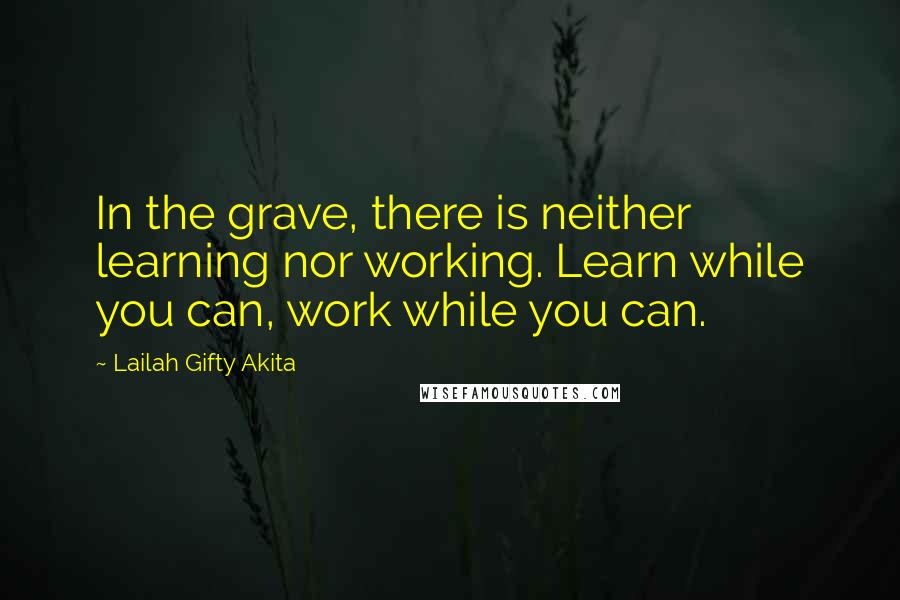 Lailah Gifty Akita Quotes: In the grave, there is neither learning nor working. Learn while you can, work while you can.