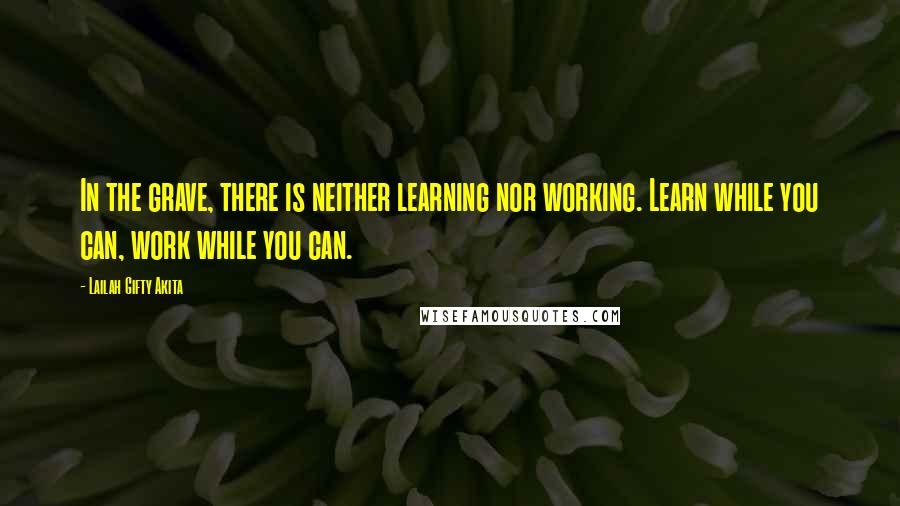 Lailah Gifty Akita Quotes: In the grave, there is neither learning nor working. Learn while you can, work while you can.