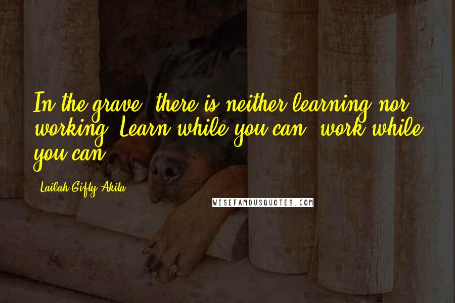 Lailah Gifty Akita Quotes: In the grave, there is neither learning nor working. Learn while you can, work while you can.