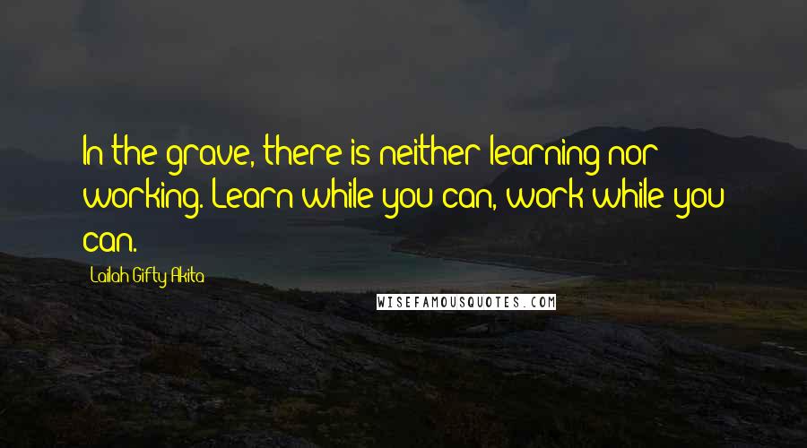 Lailah Gifty Akita Quotes: In the grave, there is neither learning nor working. Learn while you can, work while you can.