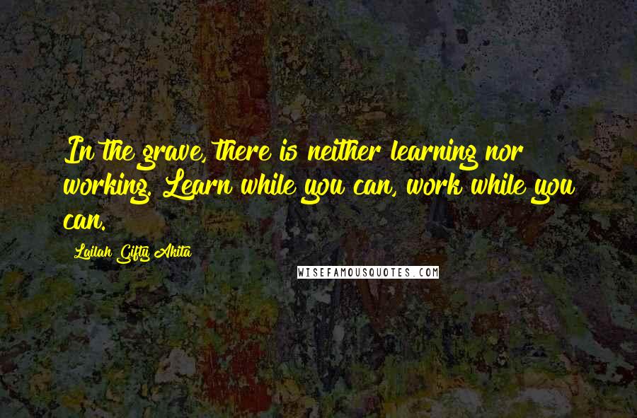 Lailah Gifty Akita Quotes: In the grave, there is neither learning nor working. Learn while you can, work while you can.