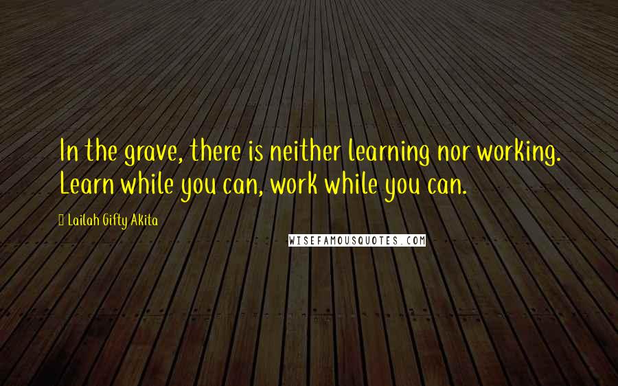 Lailah Gifty Akita Quotes: In the grave, there is neither learning nor working. Learn while you can, work while you can.