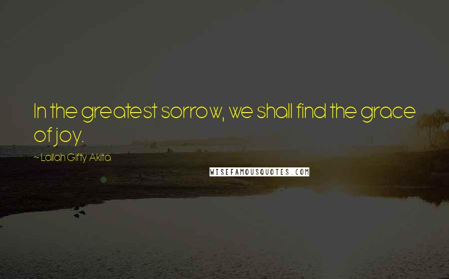 Lailah Gifty Akita Quotes: In the greatest sorrow, we shall find the grace of joy.