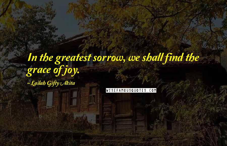 Lailah Gifty Akita Quotes: In the greatest sorrow, we shall find the grace of joy.