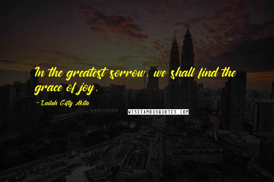 Lailah Gifty Akita Quotes: In the greatest sorrow, we shall find the grace of joy.