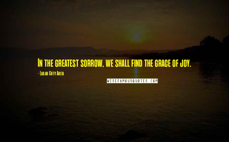 Lailah Gifty Akita Quotes: In the greatest sorrow, we shall find the grace of joy.