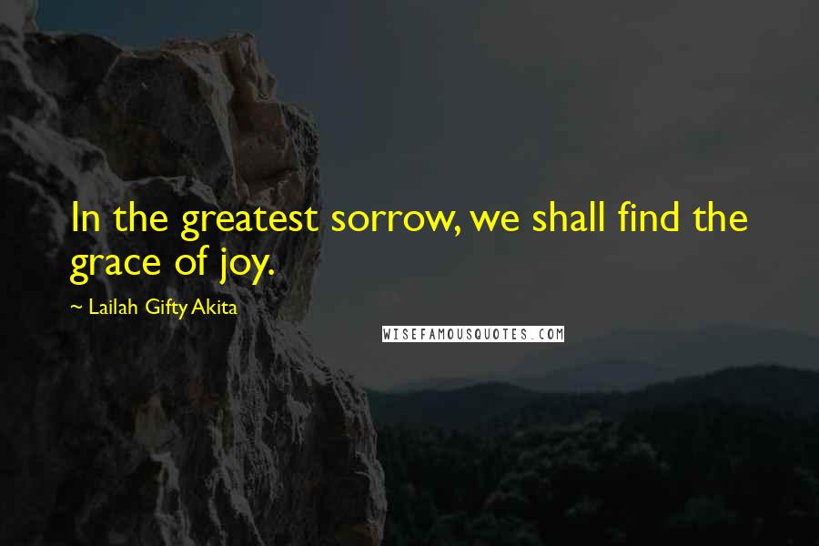 Lailah Gifty Akita Quotes: In the greatest sorrow, we shall find the grace of joy.
