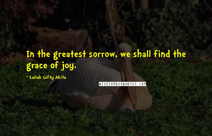 Lailah Gifty Akita Quotes: In the greatest sorrow, we shall find the grace of joy.