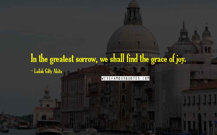 Lailah Gifty Akita Quotes: In the greatest sorrow, we shall find the grace of joy.