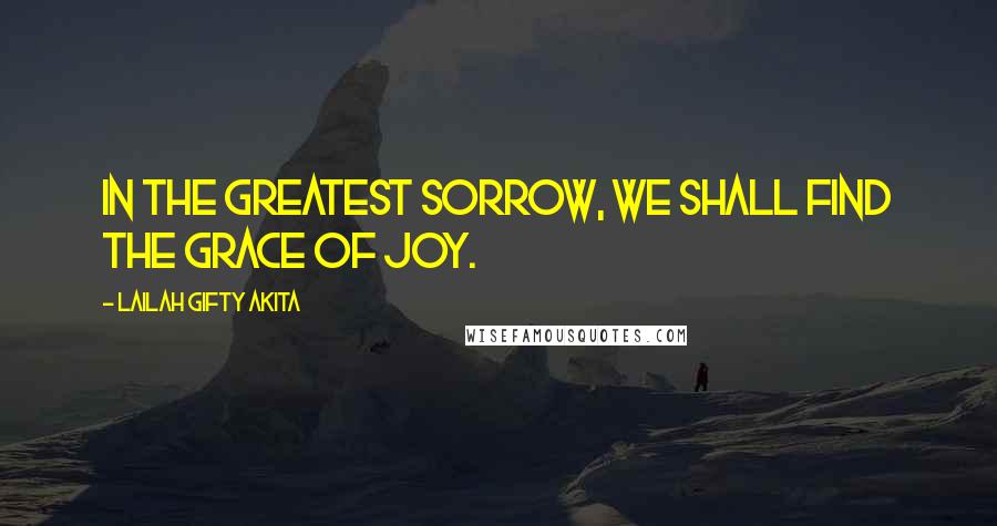 Lailah Gifty Akita Quotes: In the greatest sorrow, we shall find the grace of joy.