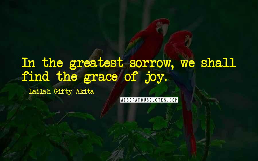 Lailah Gifty Akita Quotes: In the greatest sorrow, we shall find the grace of joy.