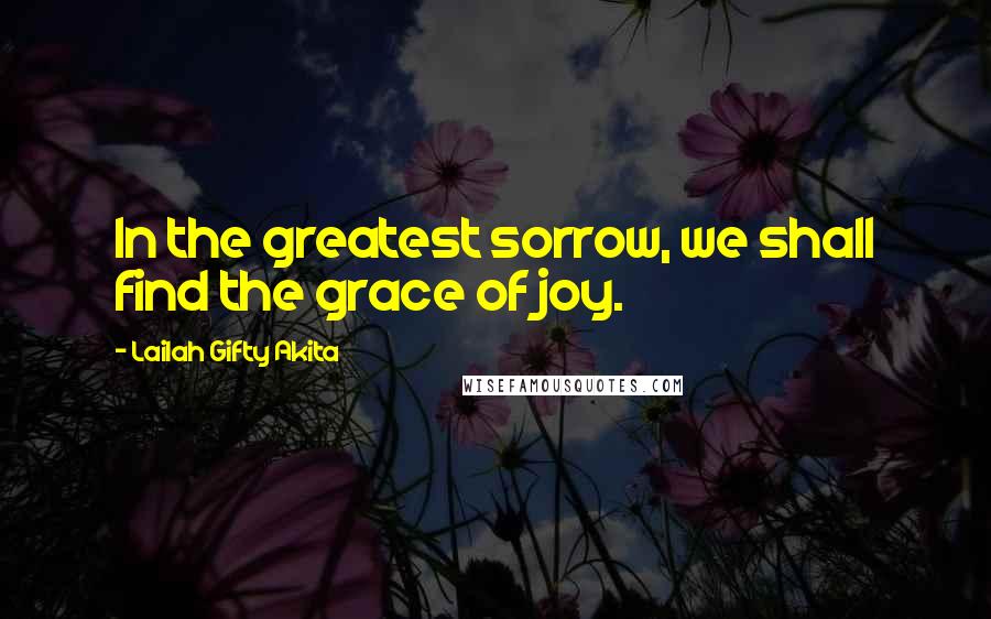 Lailah Gifty Akita Quotes: In the greatest sorrow, we shall find the grace of joy.