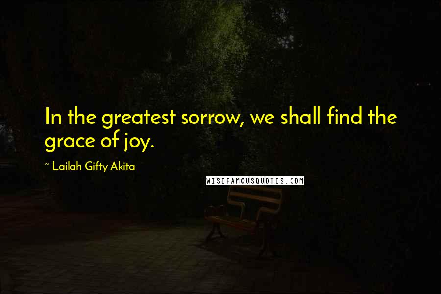 Lailah Gifty Akita Quotes: In the greatest sorrow, we shall find the grace of joy.