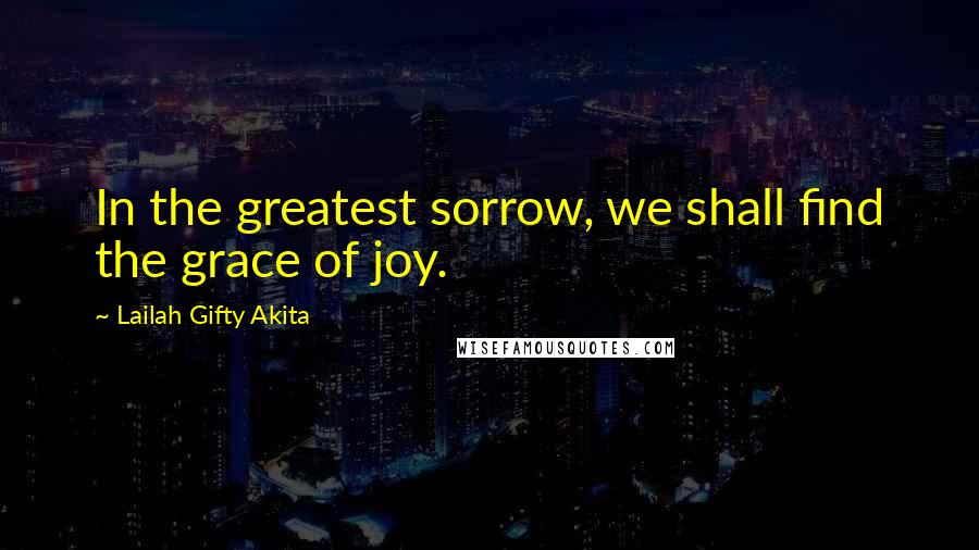 Lailah Gifty Akita Quotes: In the greatest sorrow, we shall find the grace of joy.