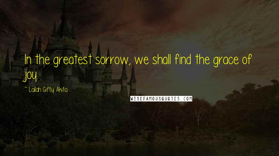 Lailah Gifty Akita Quotes: In the greatest sorrow, we shall find the grace of joy.