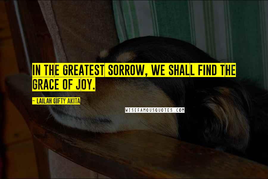 Lailah Gifty Akita Quotes: In the greatest sorrow, we shall find the grace of joy.